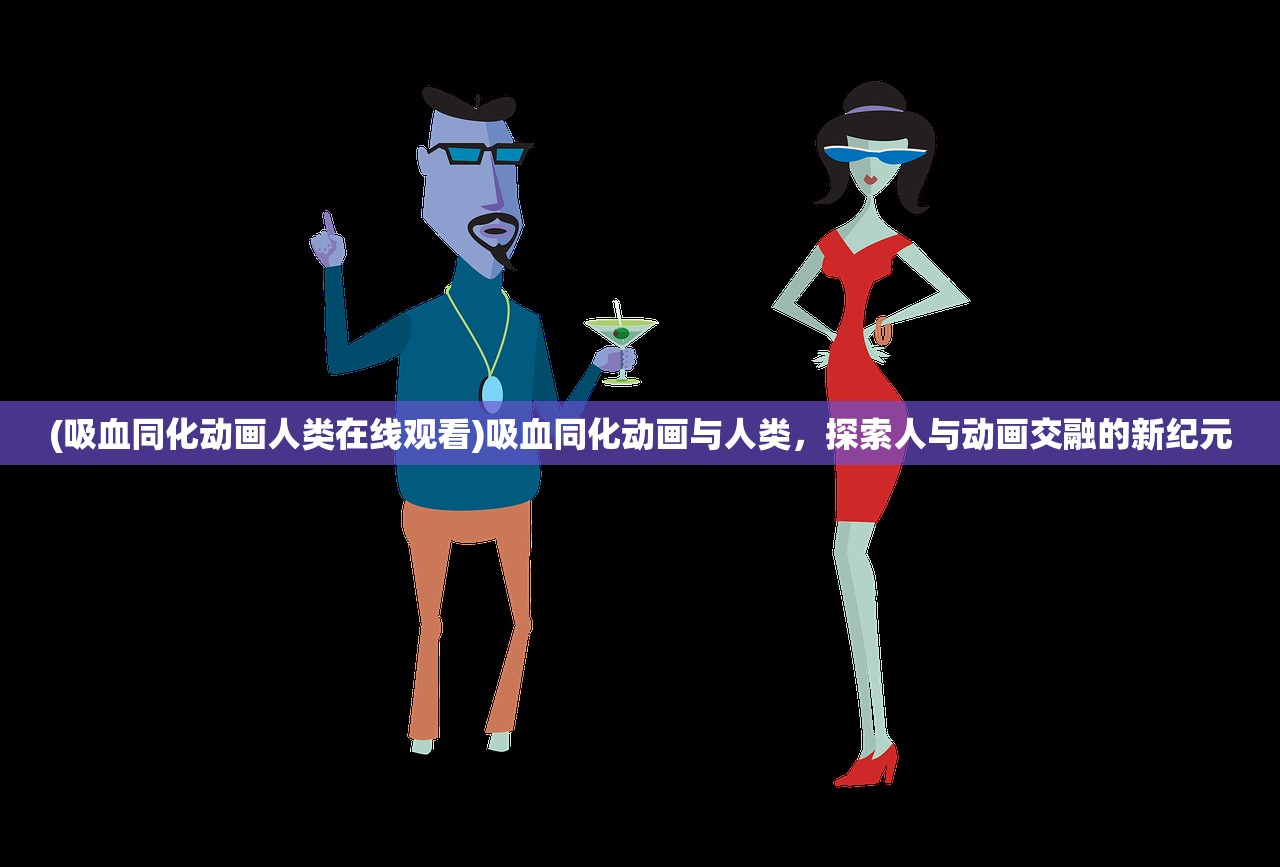 (吸血同化动画人类在线观看)吸血同化动画与人类，探索人与动画交融的新纪元