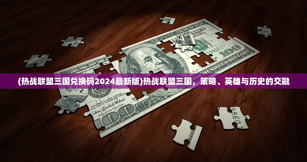 (热战联盟三国兑换码2024最新版)热战联盟三国，策略、英雄与历史的交融