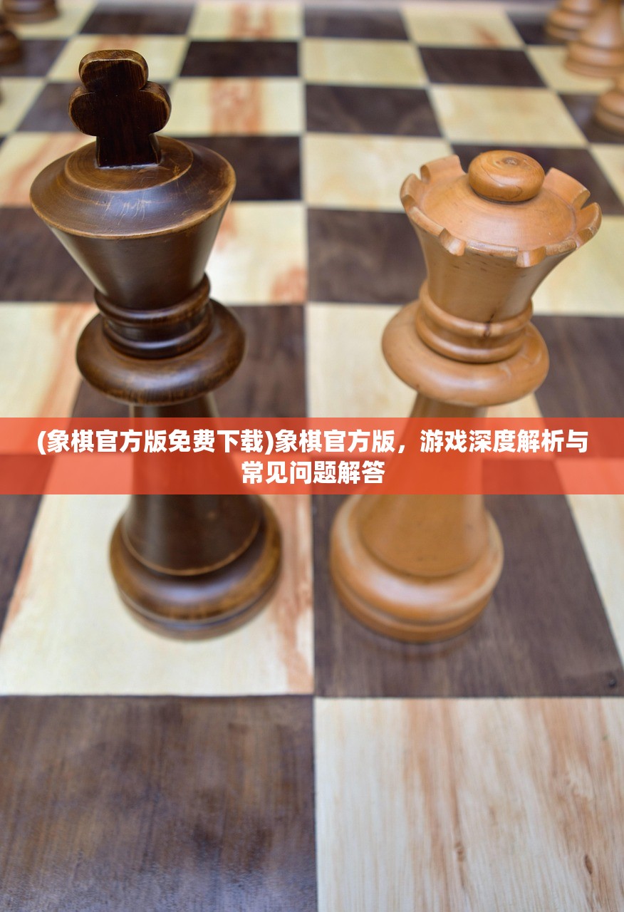 (象棋官方版免费下载)象棋官方版，游戏深度解析与常见问题解答