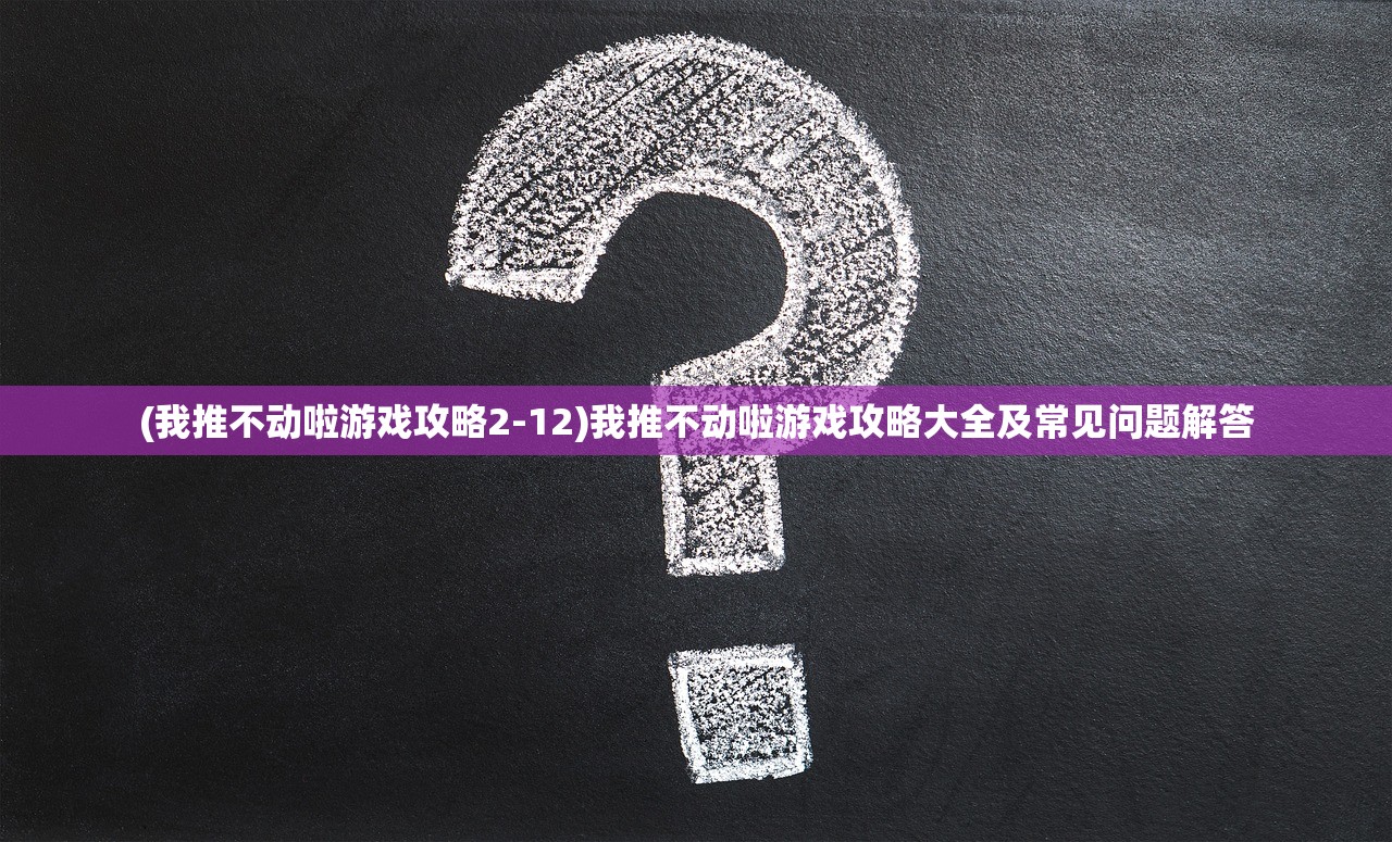 (我推不动啦游戏攻略2-12)我推不动啦游戏攻略大全及常见问题解答