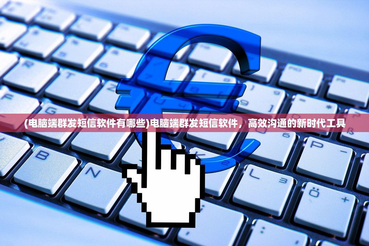 (电脑端群发短信软件有哪些)电脑端群发短信软件，高效沟通的新时代工具