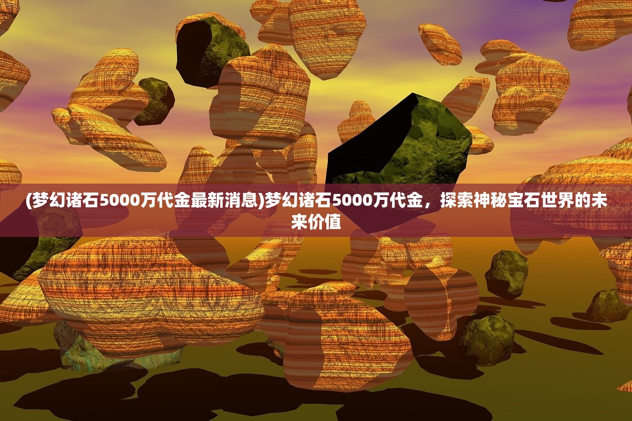 (梦幻诸石5000万代金最新消息)梦幻诸石5000万代金，探索神秘宝石世界的未来价值