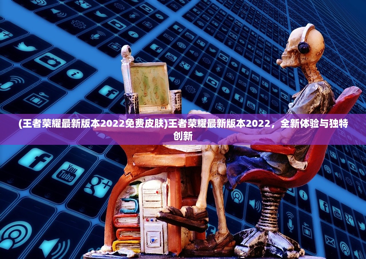 (王者荣耀最新版本2022免费皮肤)王者荣耀最新版本2022，全新体验与独特创新