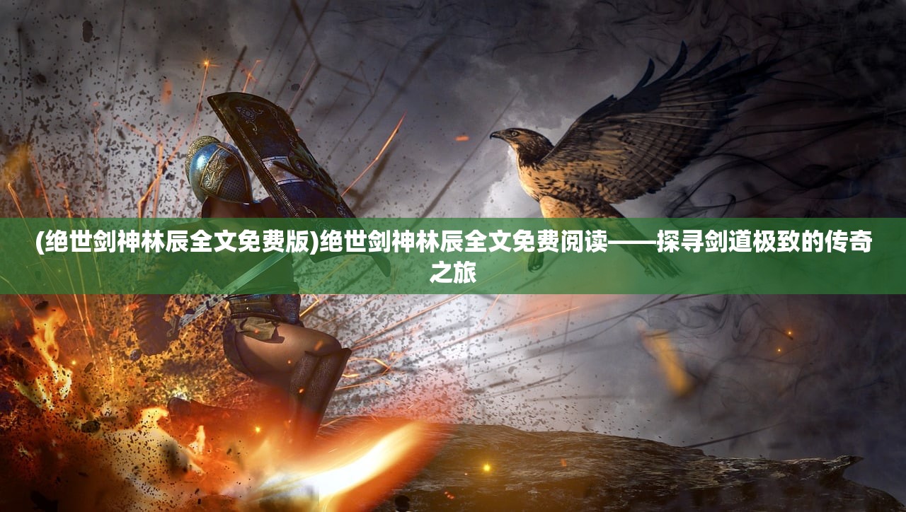 (绝世剑神林辰全文免费版)绝世剑神林辰全文免费阅读——探寻剑道极致的传奇之旅