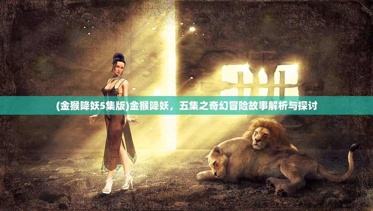 (金猴降妖5集版)金猴降妖，五集之奇幻冒险故事解析与探讨