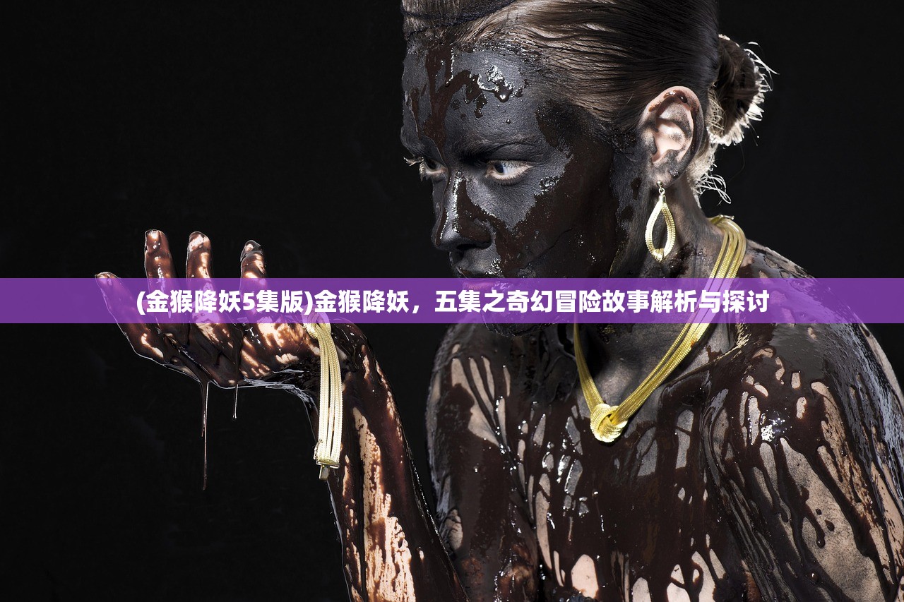 (金猴降妖5集版)金猴降妖，五集之奇幻冒险故事解析与探讨