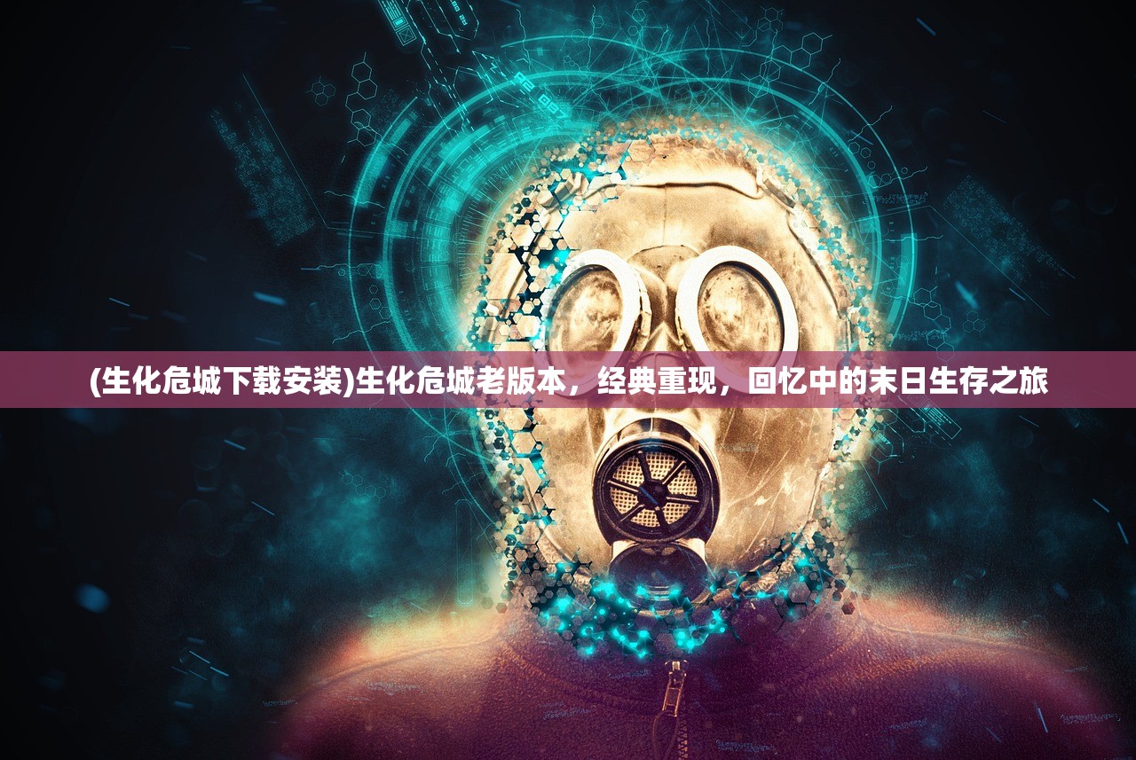 (生化危城下载安装)生化危城老版本，经典重现，回忆中的末日生存之旅
