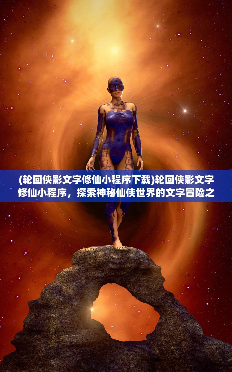(轮回侠影文字修仙小程序下载)轮回侠影文字修仙小程序，探索神秘仙侠世界的文字冒险之旅