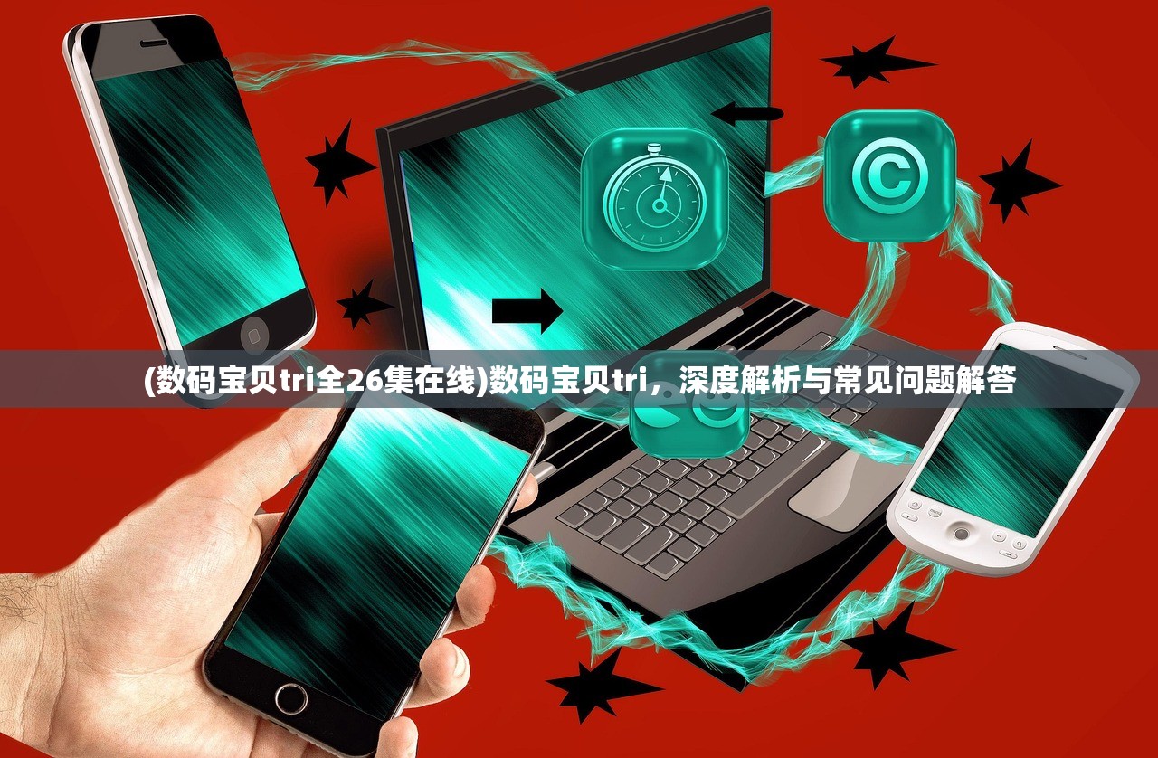 (数码宝贝tri全26集在线)数码宝贝tri，深度解析与常见问题解答