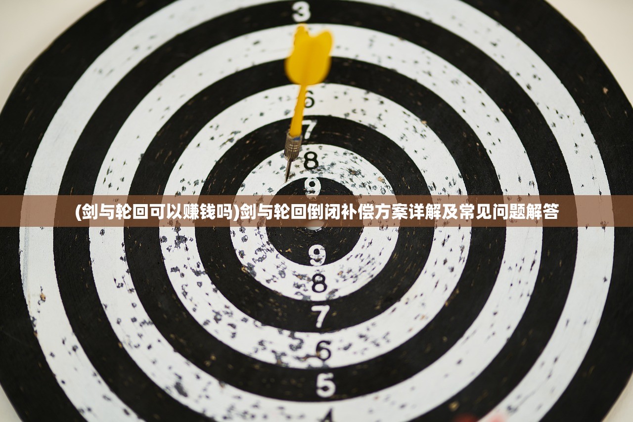 (剑与轮回可以赚钱吗)剑与轮回倒闭补偿方案详解及常见问题解答