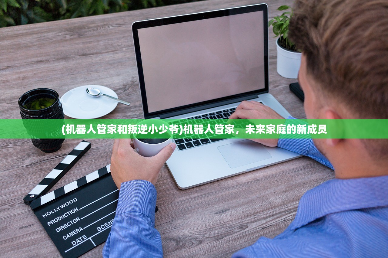 (机器人管家和叛逆小少爷)机器人管家，未来家庭的新成员