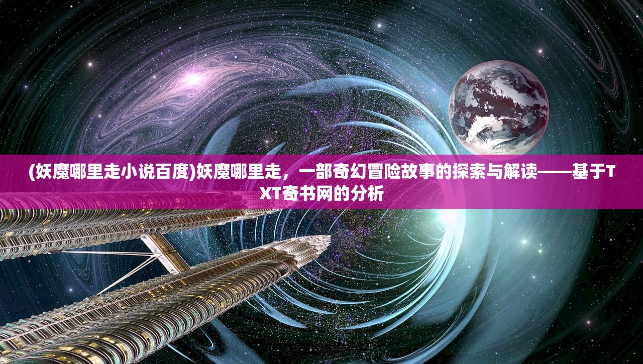 (妖魔哪里走小说百度)妖魔哪里走，一部奇幻冒险故事的探索与解读——基于TXT奇书网的分析