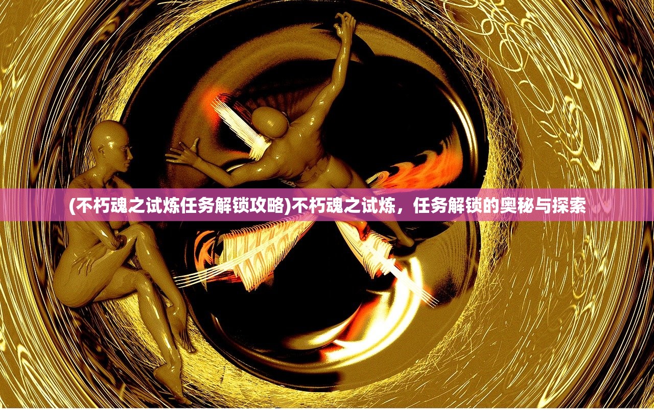 (不朽魂之试炼任务解锁攻略)不朽魂之试炼，任务解锁的奥秘与探索