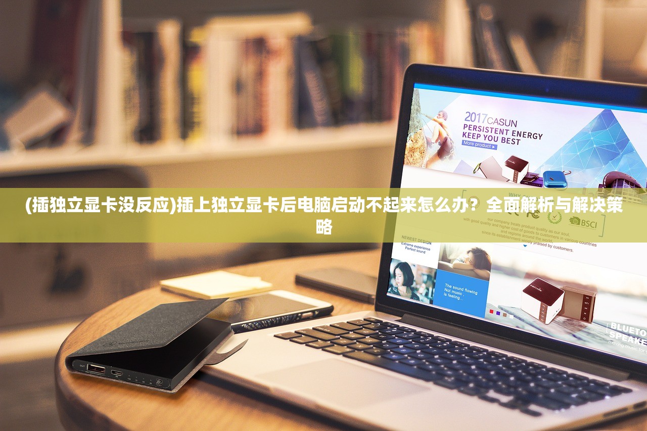(插独立显卡没反应)插上独立显卡后电脑启动不起来怎么办？全面解析与解决策略