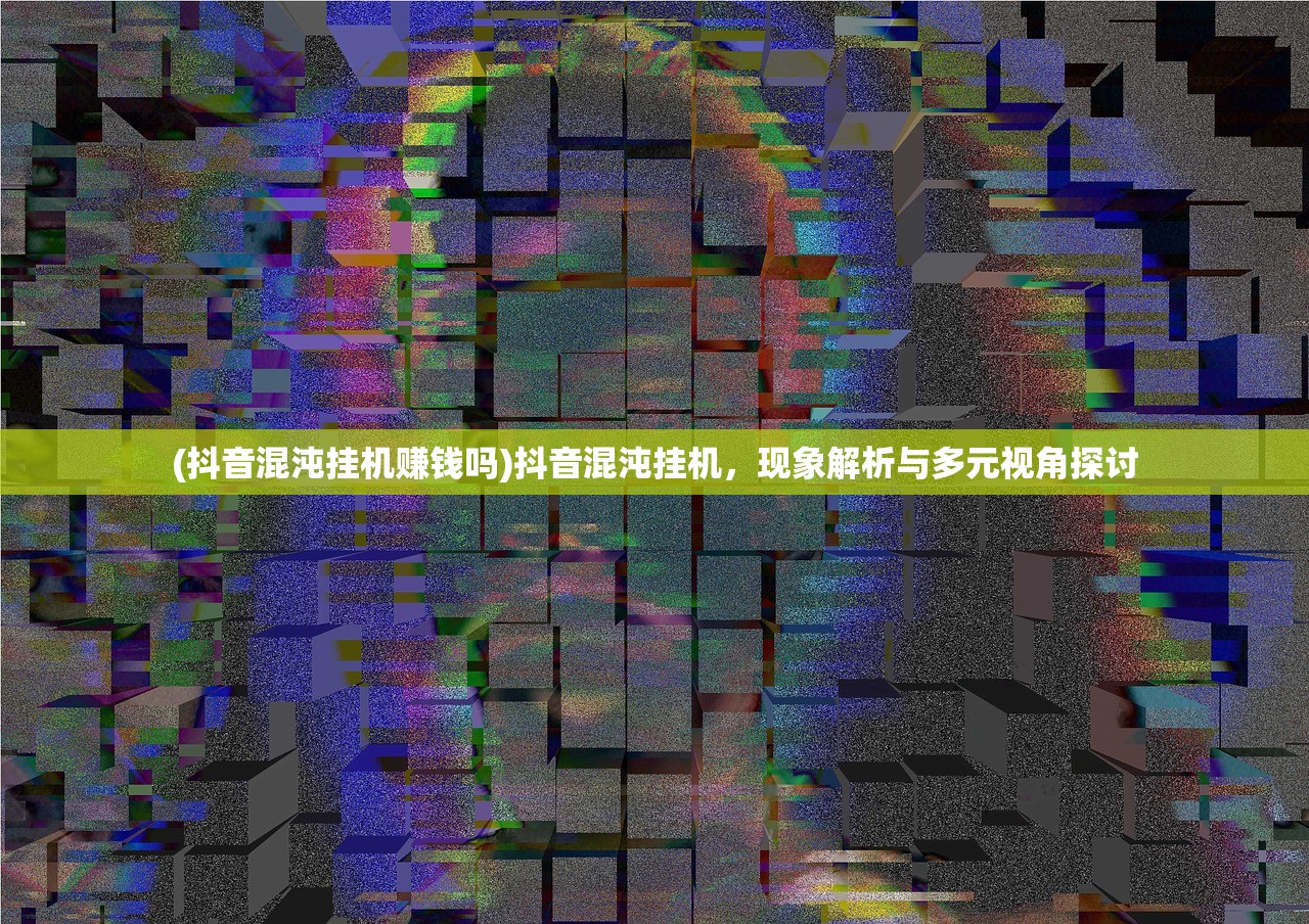 (抖音混沌挂机赚钱吗)抖音混沌挂机，现象解析与多元视角探讨