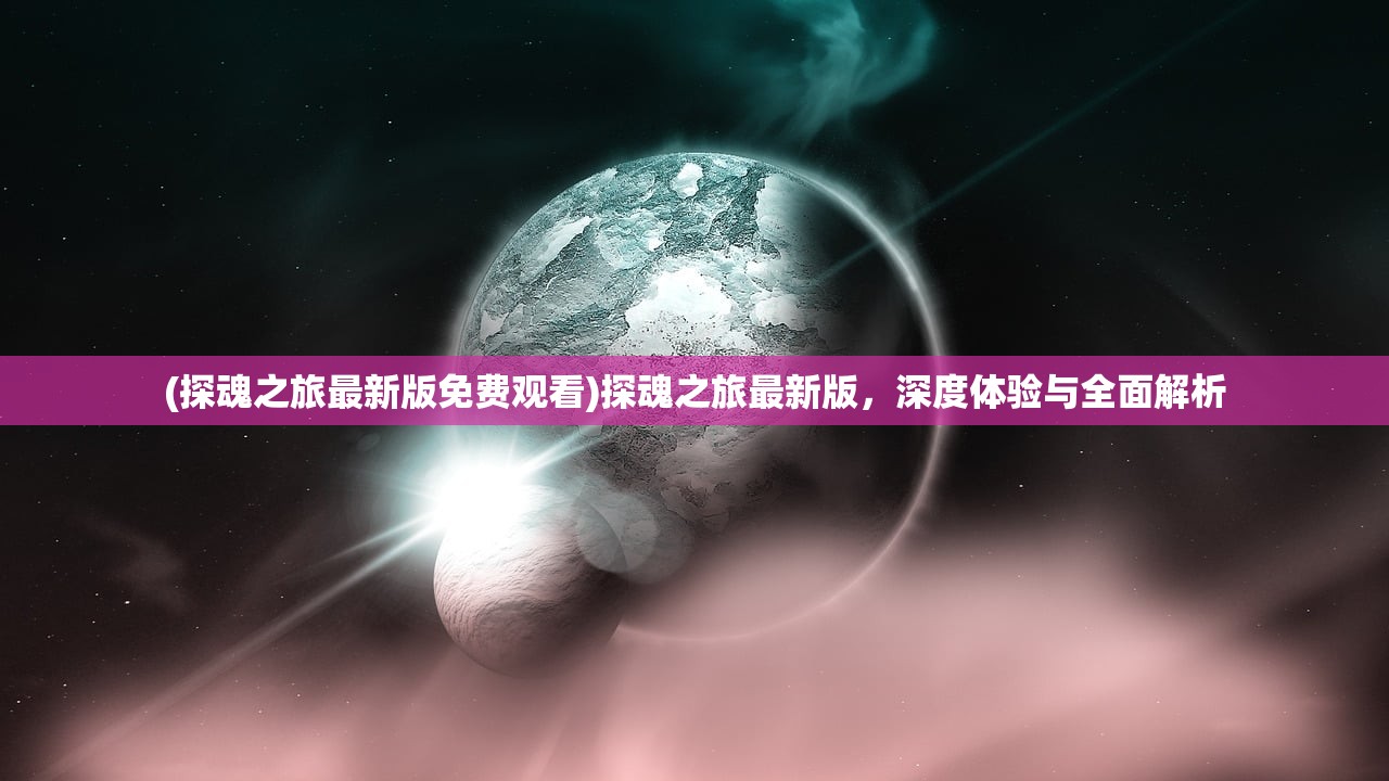 (探魂之旅最新版免费观看)探魂之旅最新版，深度体验与全面解析