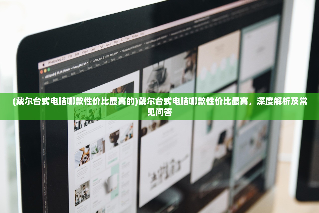(戴尔台式电脑哪款性价比最高的)戴尔台式电脑哪款性价比最高，深度解析及常见问答