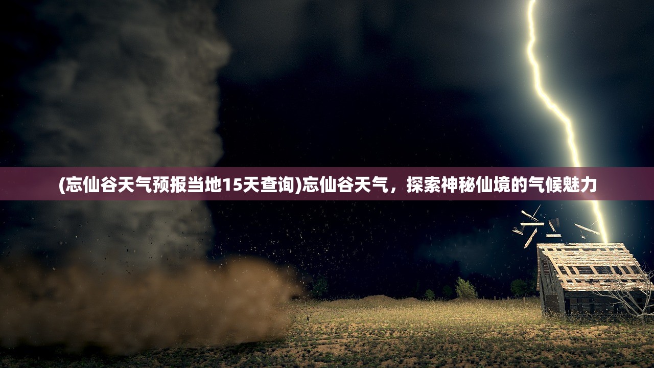 (忘仙谷天气预报当地15天查询)忘仙谷天气，探索神秘仙境的气候魅力