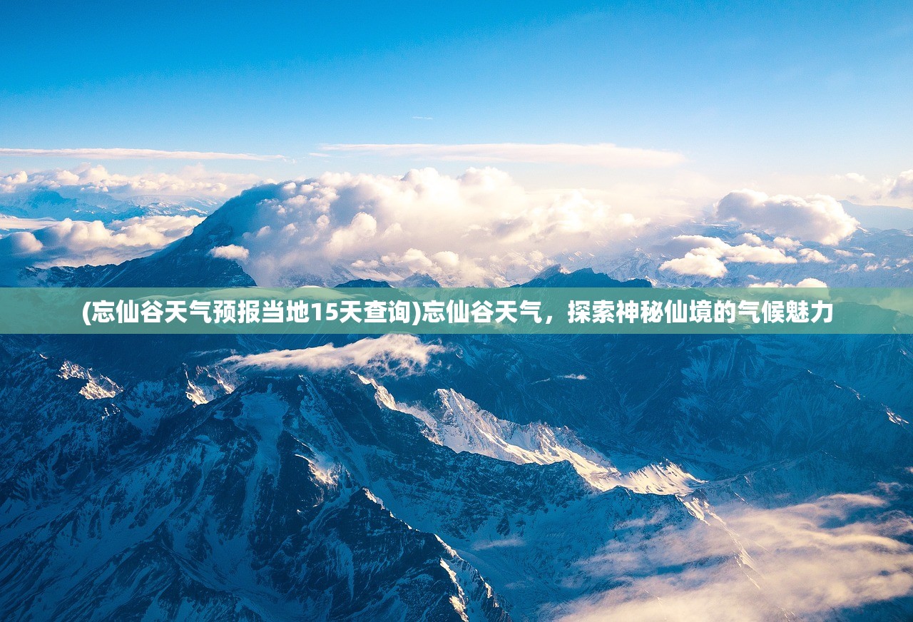 (忘仙谷天气预报当地15天查询)忘仙谷天气，探索神秘仙境的气候魅力