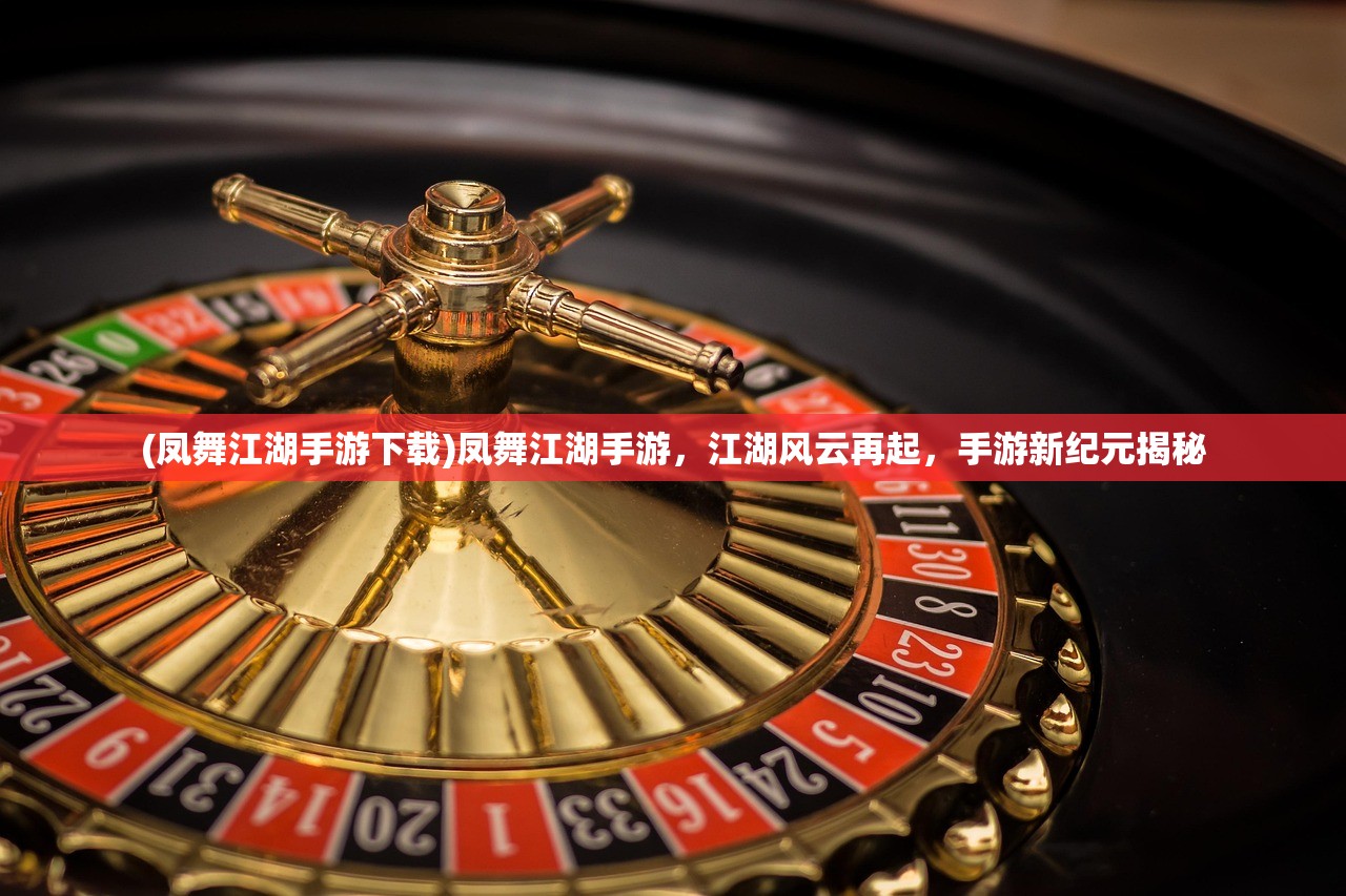 (凤舞江湖手游下载)凤舞江湖手游，江湖风云再起，手游新纪元揭秘