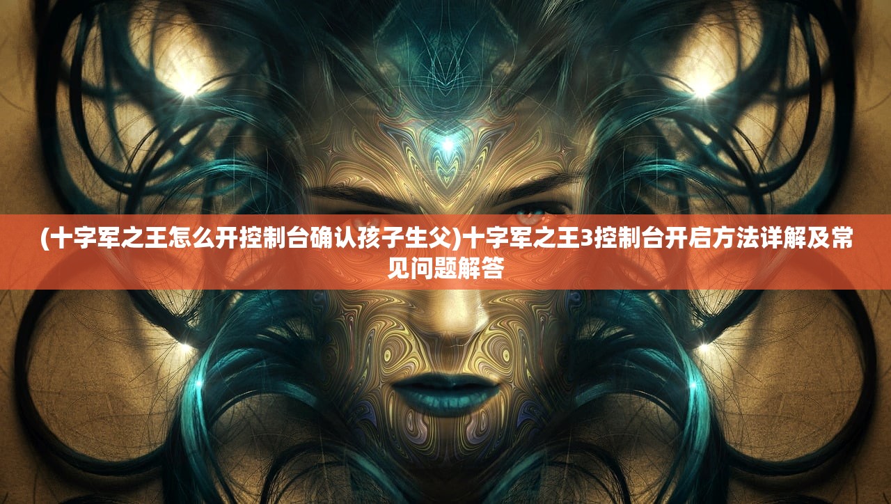 (十字军之王怎么开控制台确认孩子生父)十字军之王3控制台开启方法详解及常见问题解答