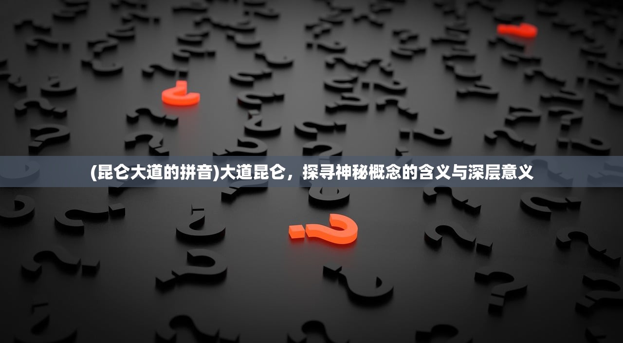 (昆仑大道的拼音)大道昆仑，探寻神秘概念的含义与深层意义