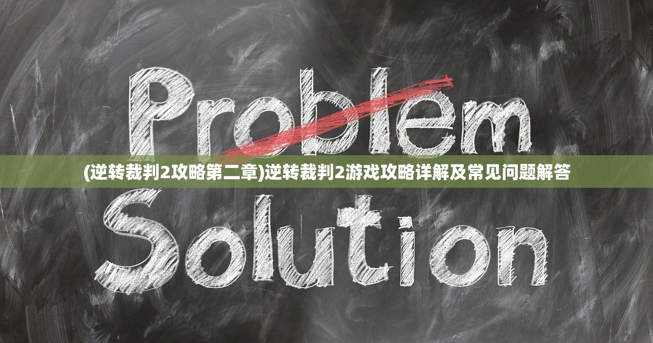 (逆转裁判2攻略第二章)逆转裁判2游戏攻略详解及常见问题解答