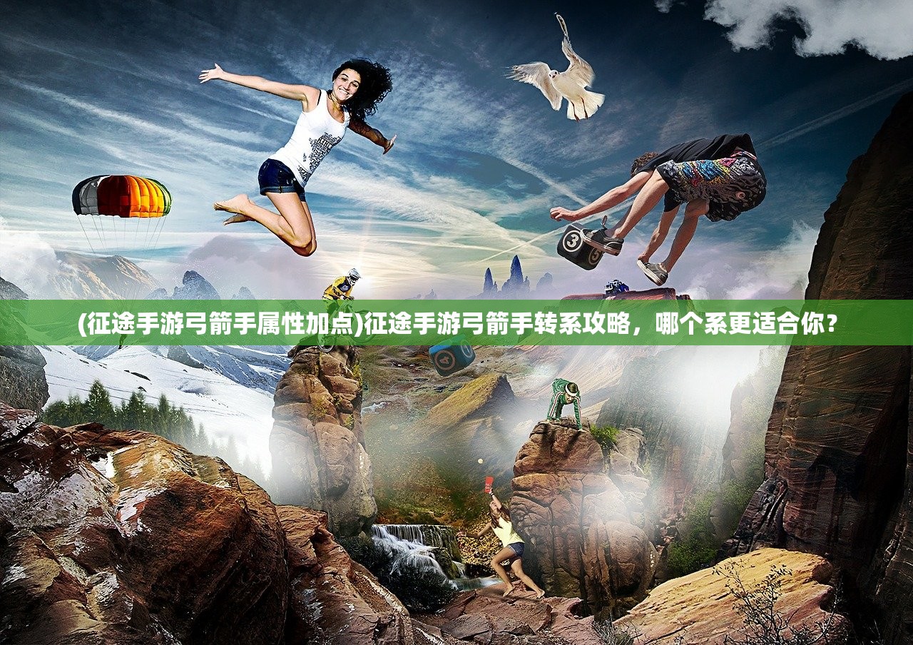 (征途手游弓箭手属性加点)征途手游弓箭手转系攻略，哪个系更适合你？