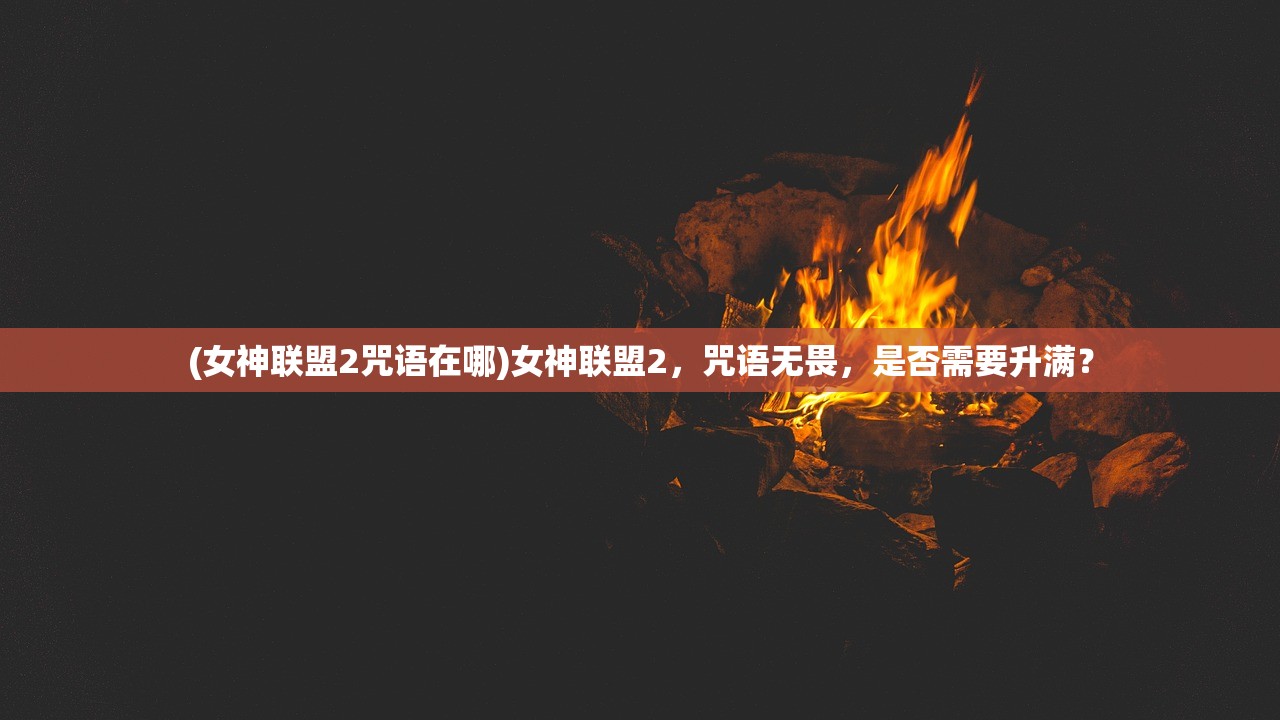 (女神联盟2咒语在哪)女神联盟2，咒语无畏，是否需要升满？