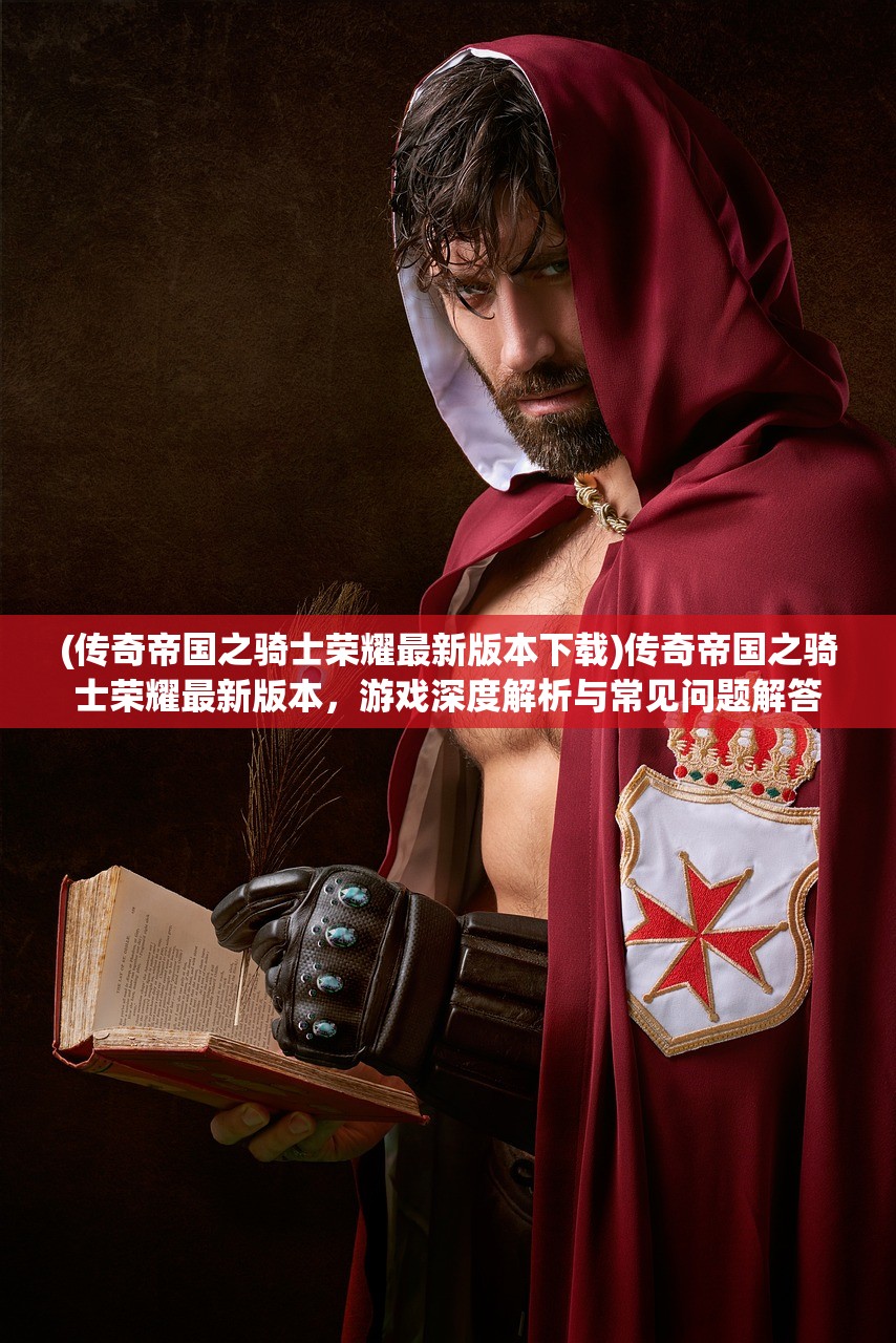 (传奇帝国之骑士荣耀最新版本下载)传奇帝国之骑士荣耀最新版本，游戏深度解析与常见问题解答