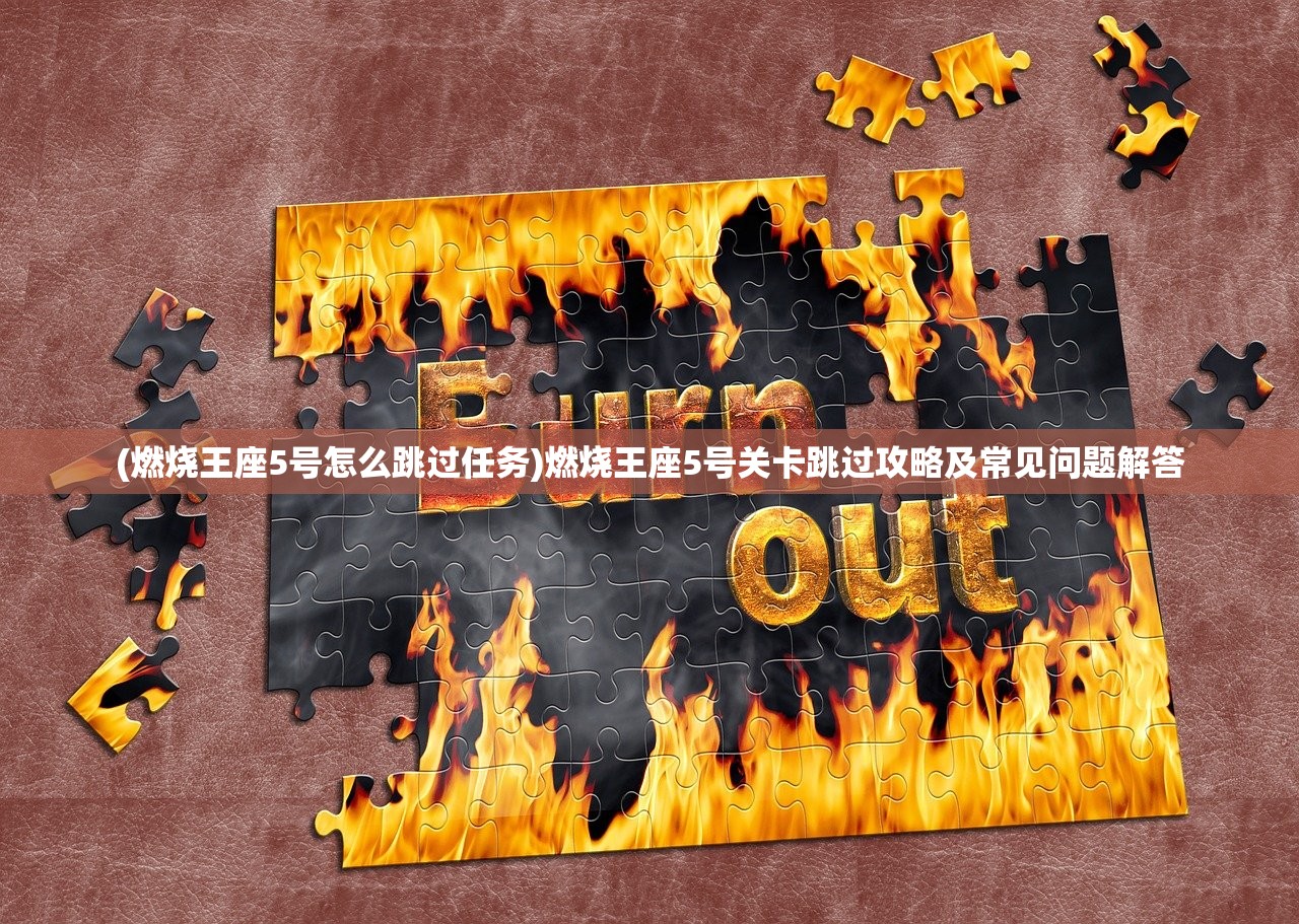 (燃烧王座5号怎么跳过任务)燃烧王座5号关卡跳过攻略及常见问题解答