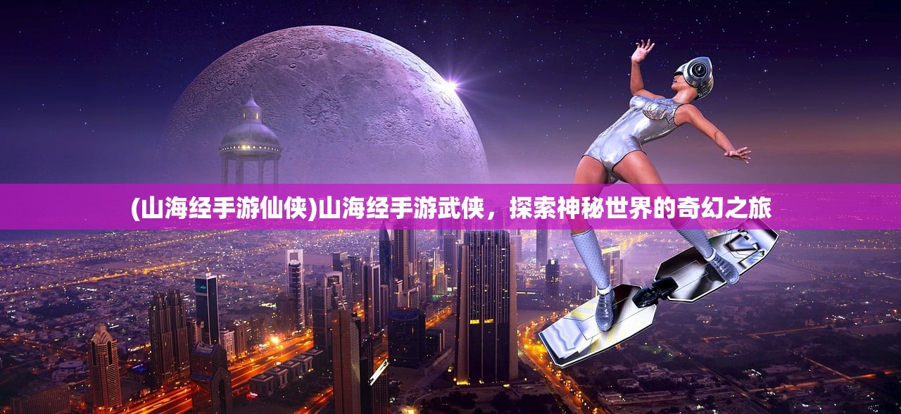 (山海经手游仙侠)山海经手游武侠，探索神秘世界的奇幻之旅