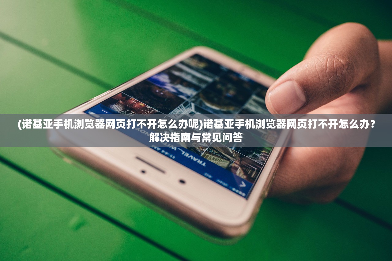 (诺基亚手机浏览器网页打不开怎么办呢)诺基亚手机浏览器网页打不开怎么办？解决指南与常见问答