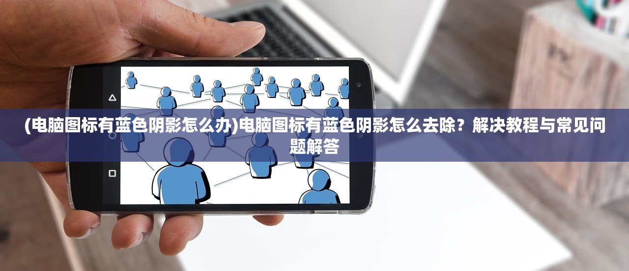 (电脑图标有蓝色阴影怎么办)电脑图标有蓝色阴影怎么去除？解决教程与常见问题解答