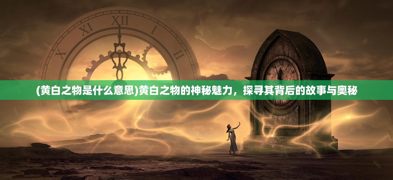 (黄白之物是什么意思)黄白之物的神秘魅力，探寻其背后的故事与奥秘