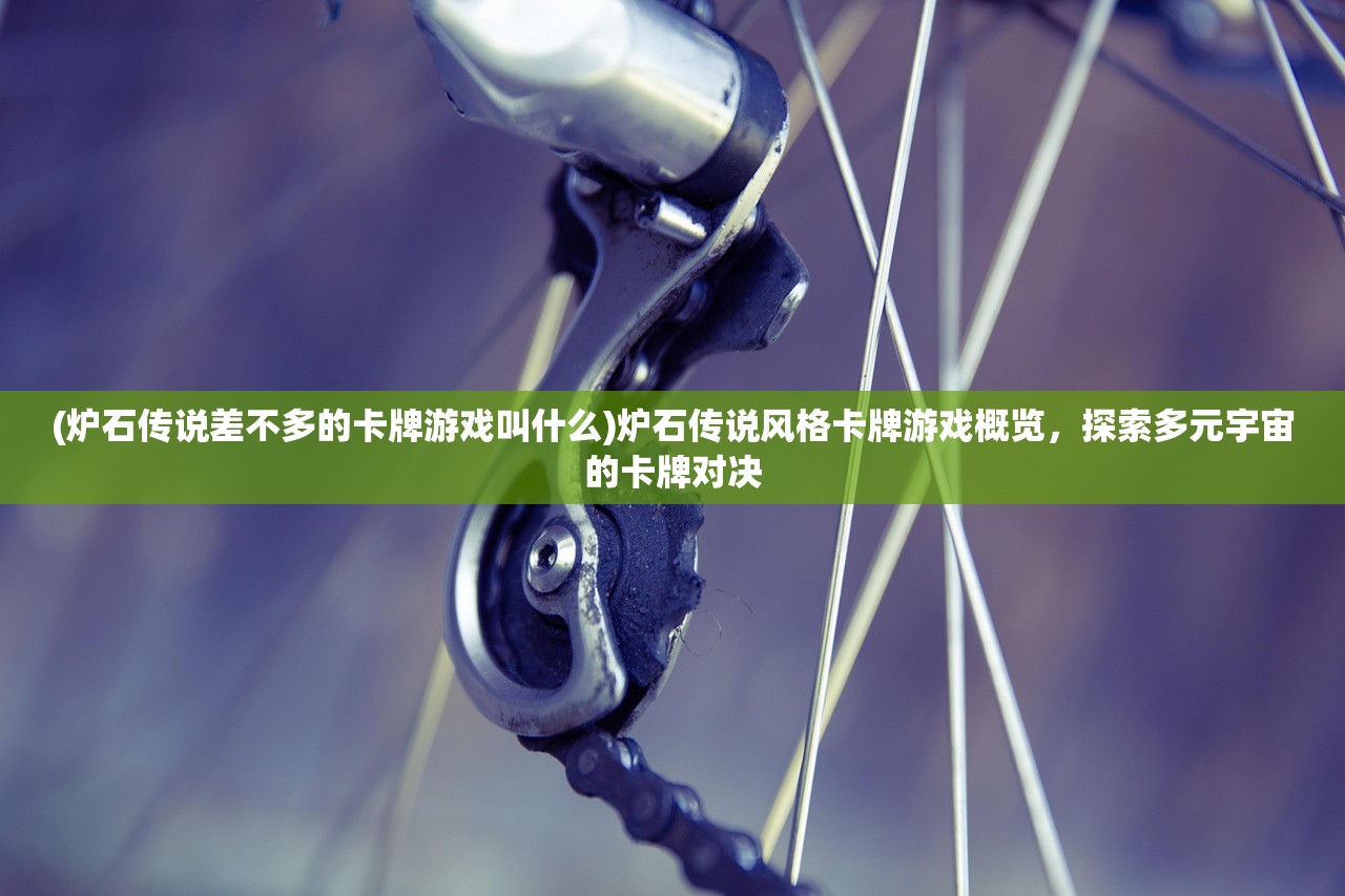 (炉石传说差不多的卡牌游戏叫什么)炉石传说风格卡牌游戏概览，探索多元宇宙的卡牌对决
