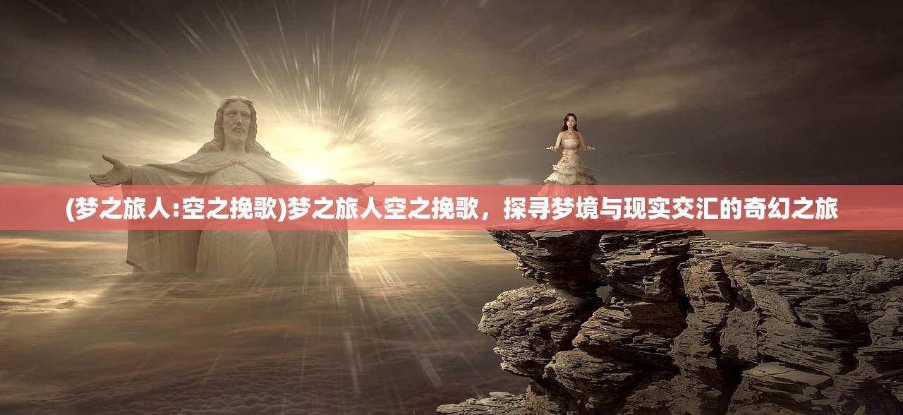 (梦之旅人:空之挽歌)梦之旅人空之挽歌，探寻梦境与现实交汇的奇幻之旅