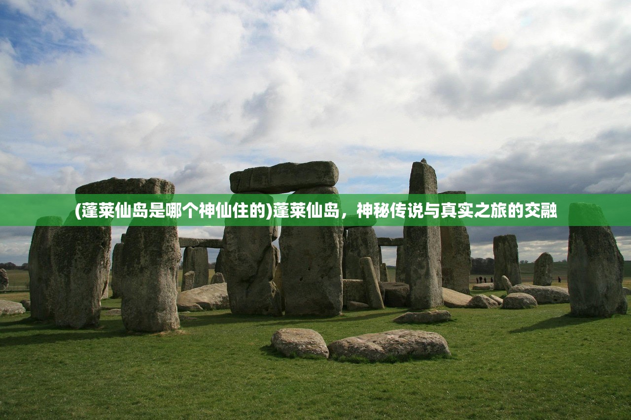 (蓬莱仙岛是哪个神仙住的)蓬莱仙岛，神秘传说与真实之旅的交融