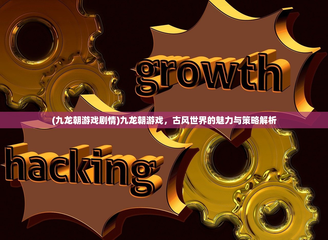 (九龙朝游戏剧情)九龙朝游戏，古风世界的魅力与策略解析