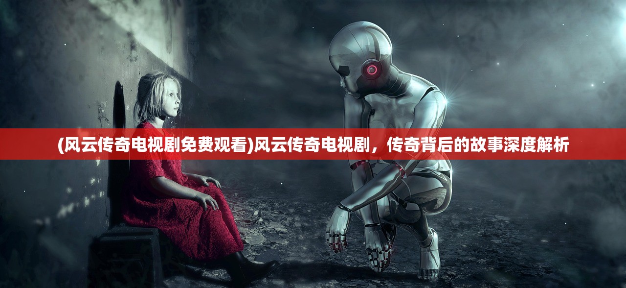 (风云传奇电视剧免费观看)风云传奇电视剧，传奇背后的故事深度解析