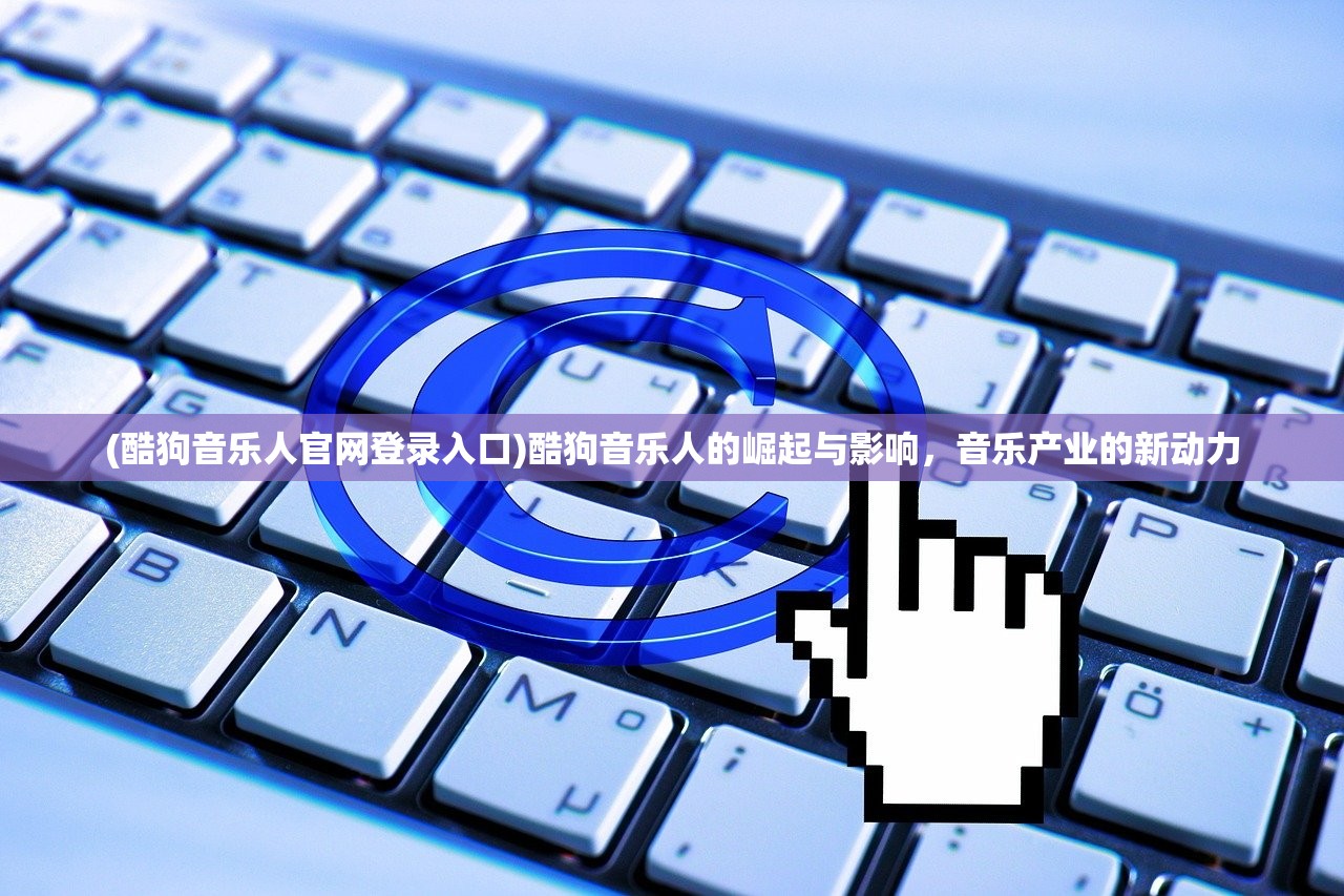 (酷狗音乐人官网登录入口)酷狗音乐人的崛起与影响，音乐产业的新动力