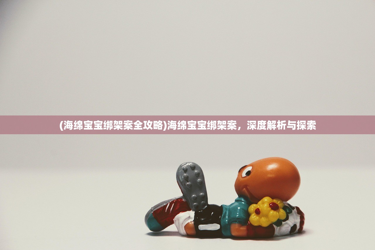 (海绵宝宝绑架案全攻略)海绵宝宝绑架案，深度解析与探索