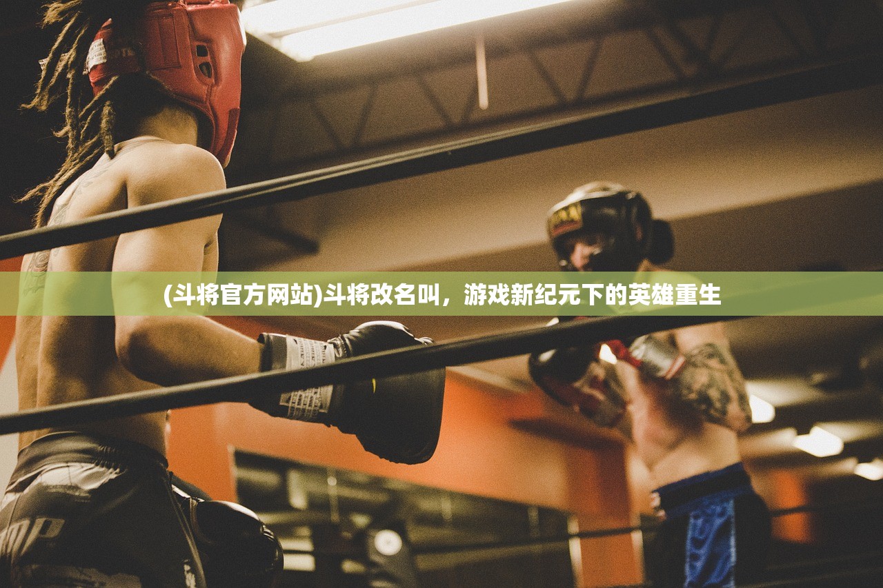 (斗将官方网站)斗将改名叫，游戏新纪元下的英雄重生