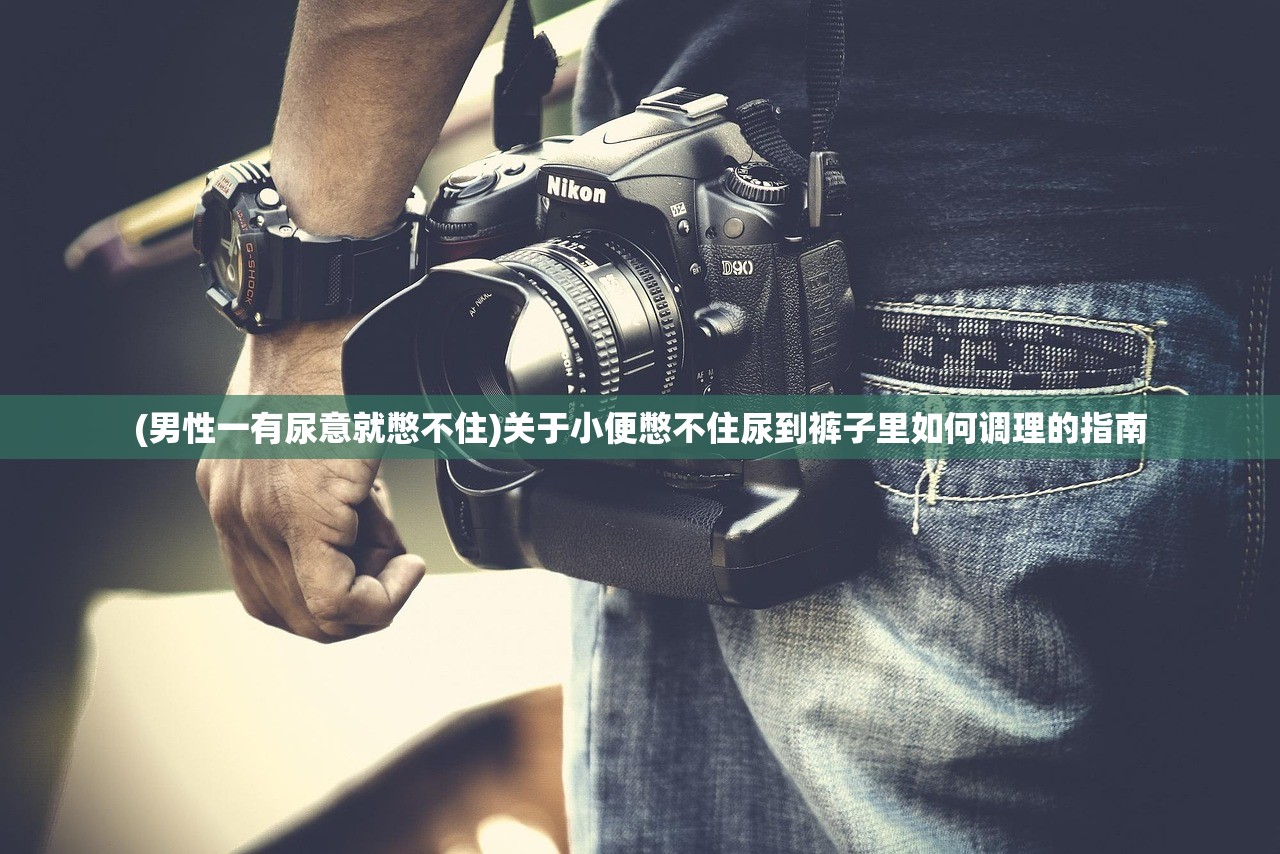 (男性一有尿意就憋不住)关于小便憋不住尿到裤子里如何调理的指南