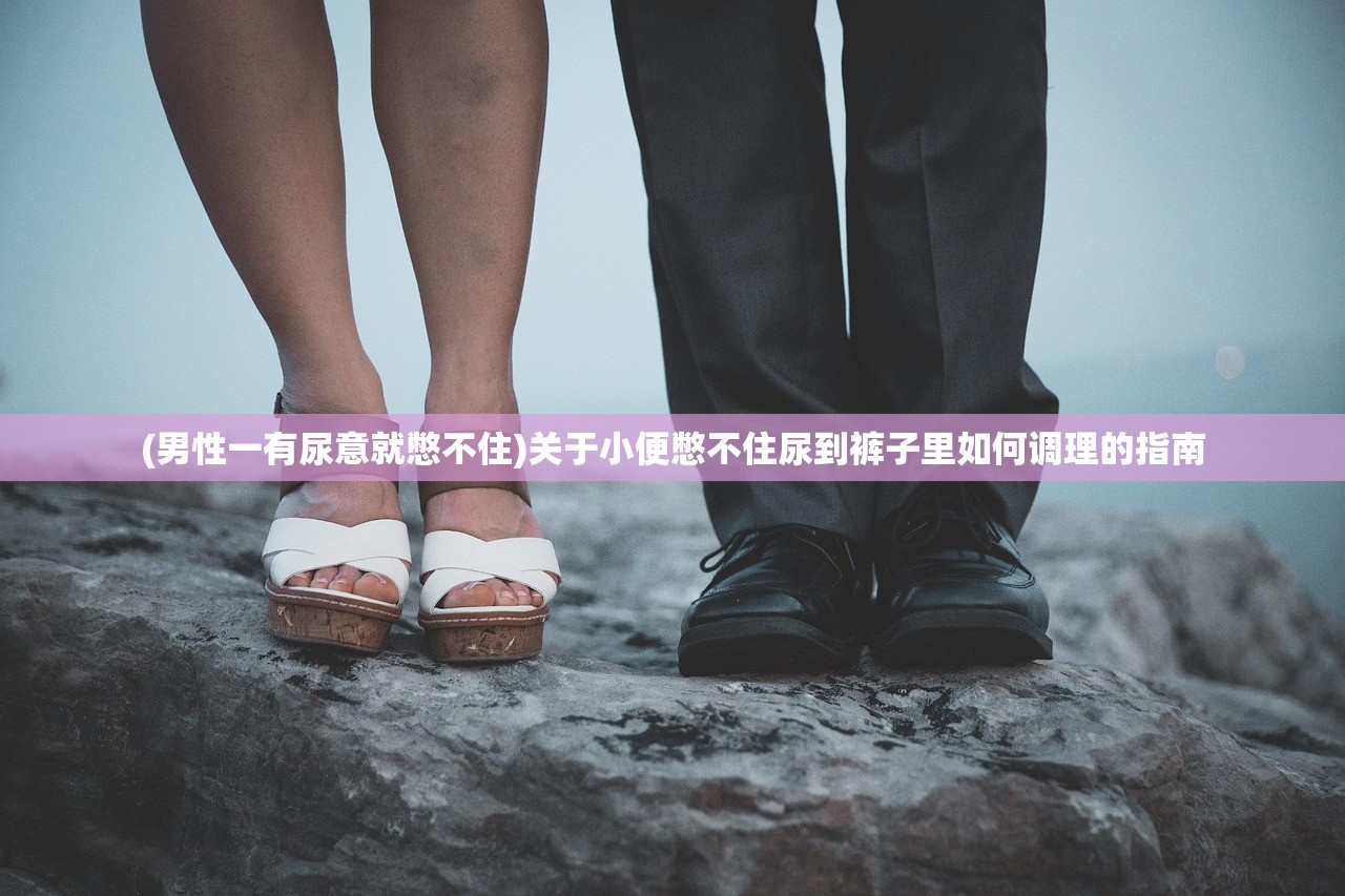 (男性一有尿意就憋不住)关于小便憋不住尿到裤子里如何调理的指南