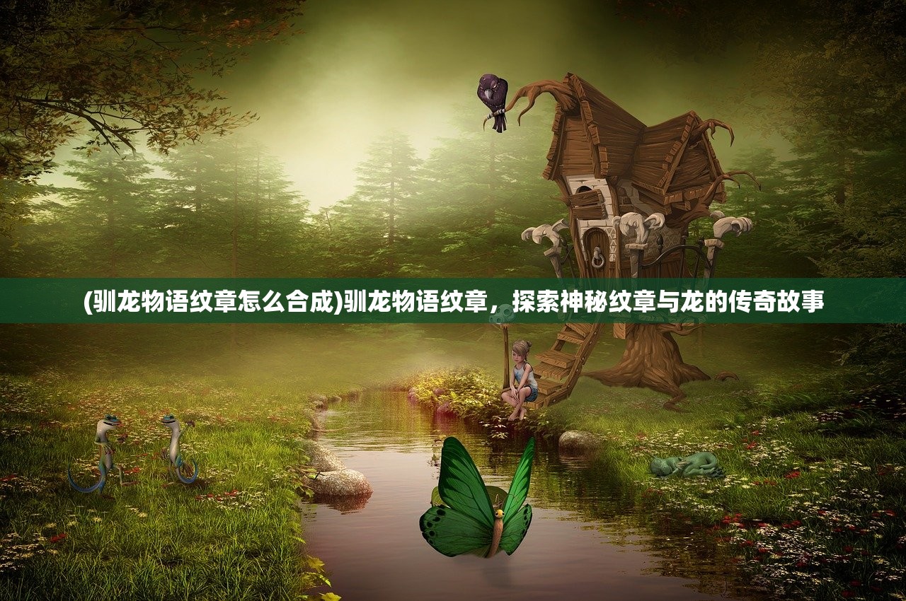 (驯龙物语纹章怎么合成)驯龙物语纹章，探索神秘纹章与龙的传奇故事
