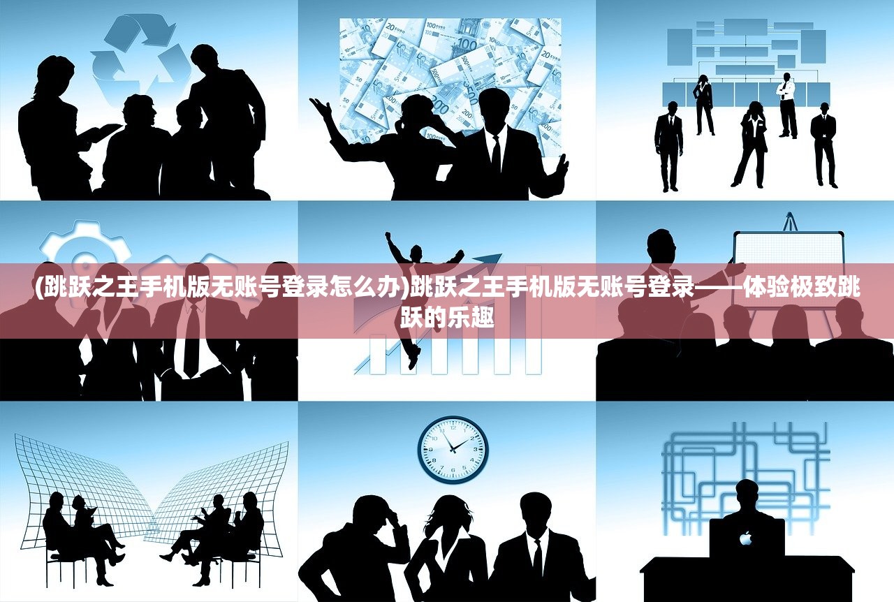 (跳跃之王手机版无账号登录怎么办)跳跃之王手机版无账号登录——体验极致跳跃的乐趣