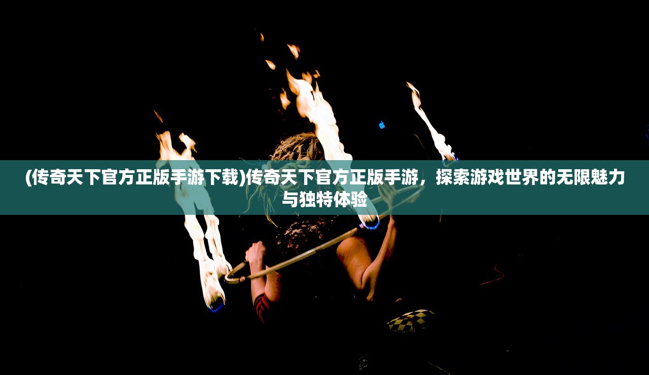 (传奇天下官方正版手游下载)传奇天下官方正版手游，探索游戏世界的无限魅力与独特体验