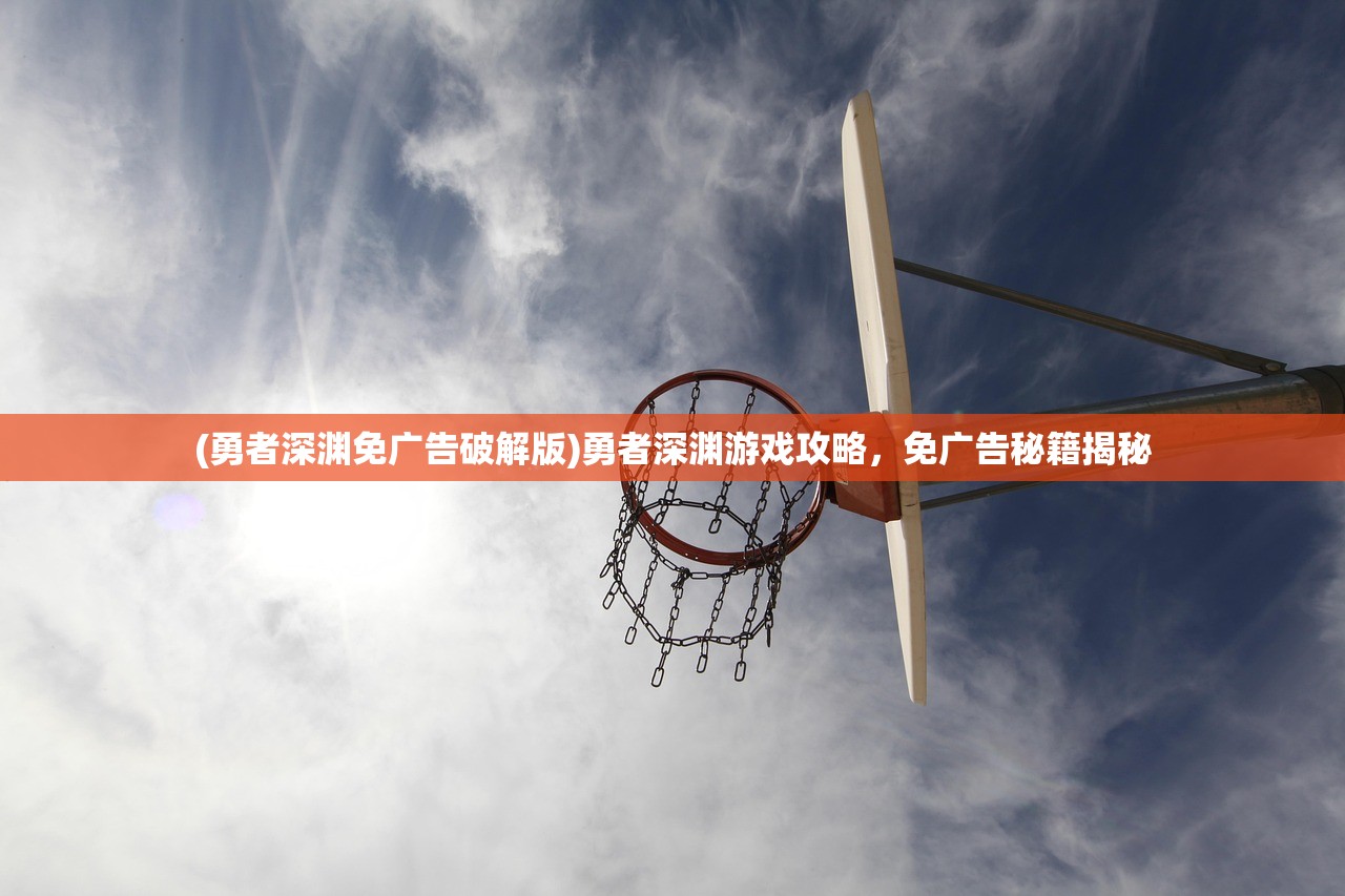 (勇者深渊免广告破解版)勇者深渊游戏攻略，免广告秘籍揭秘