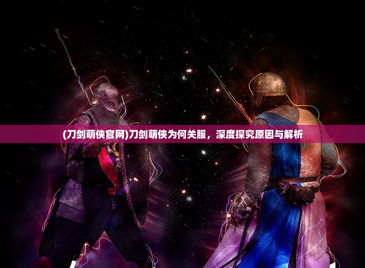 (刀剑萌侠官网)刀剑萌侠为何关服，深度探究原因与解析